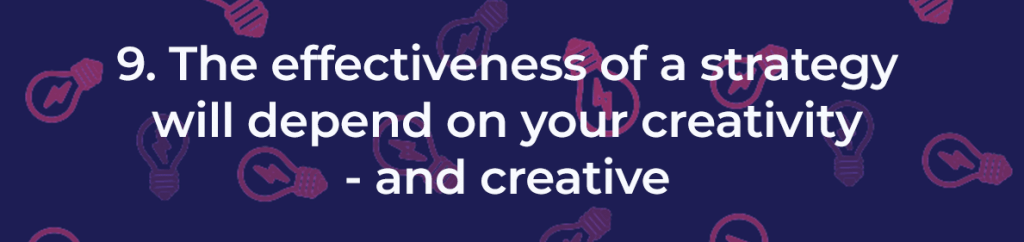 The effectiveness of a strategy will depend on your creativity and creative